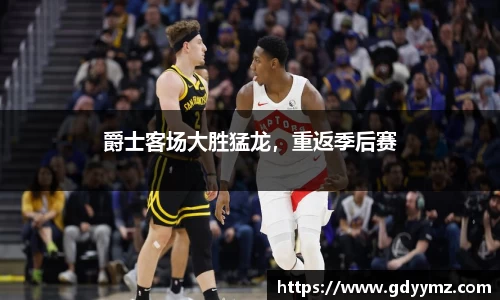 爵士客场大胜猛龙，重返季后赛