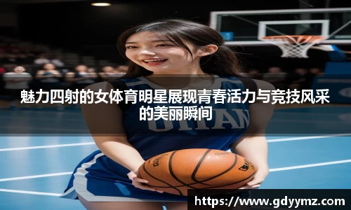 魅力四射的女体育明星展现青春活力与竞技风采的美丽瞬间