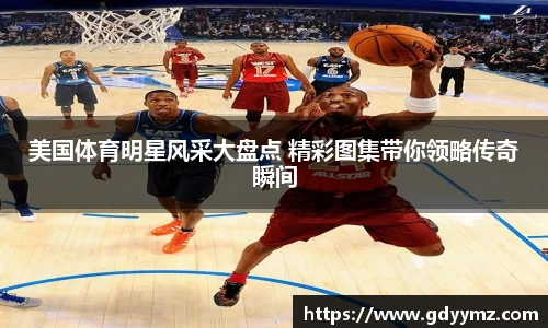 美国体育明星风采大盘点 精彩图集带你领略传奇瞬间