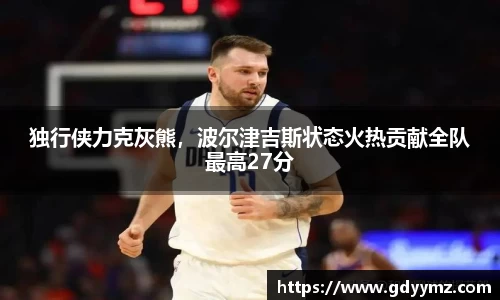 独行侠力克灰熊，波尔津吉斯状态火热贡献全队最高27分