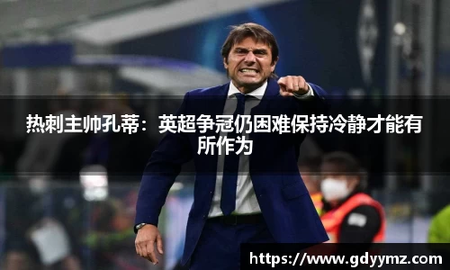 热刺主帅孔蒂：英超争冠仍困难保持冷静才能有所作为