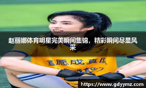 赵丽娜体育明星完美瞬间集锦，精彩瞬间尽显风采
