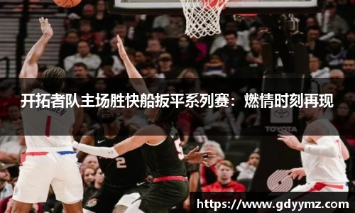 开拓者队主场胜快船扳平系列赛：燃情时刻再现