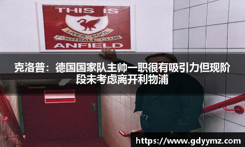 克洛普：德国国家队主帅一职很有吸引力但现阶段未考虑离开利物浦