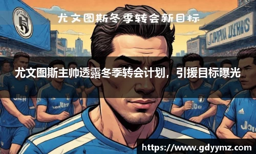 尤文图斯主帅透露冬季转会计划，引援目标曝光