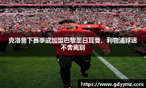 克洛普下赛季或加盟巴黎圣日耳曼，利物浦球迷不舍离别