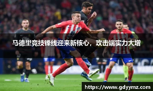 马德里竞技锋线迎来新核心，攻击端实力大增