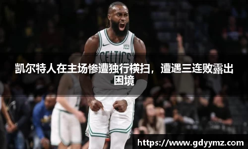 凯尔特人在主场惨遭独行横扫，遭遇三连败露出困境