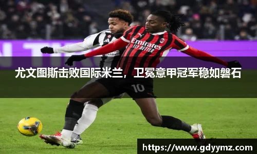 尤文图斯击败国际米兰，卫冕意甲冠军稳如磐石