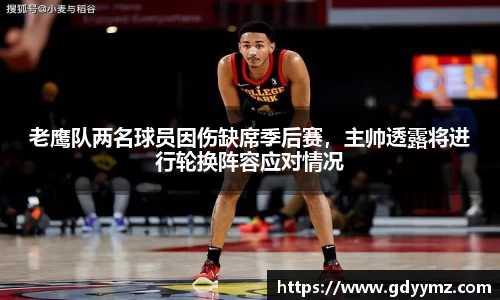 老鹰队两名球员因伤缺席季后赛，主帅透露将进行轮换阵容应对情况