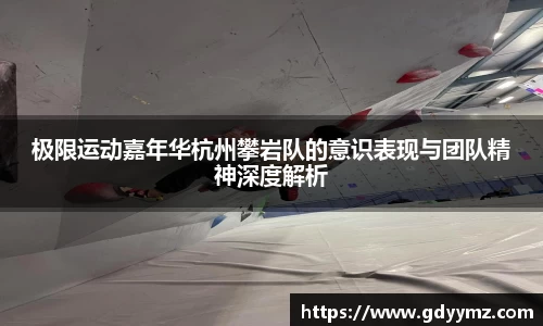 极限运动嘉年华杭州攀岩队的意识表现与团队精神深度解析