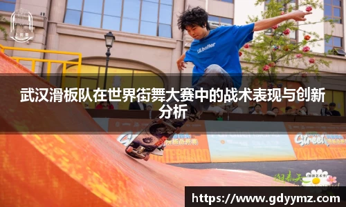 武汉滑板队在世界街舞大赛中的战术表现与创新分析
