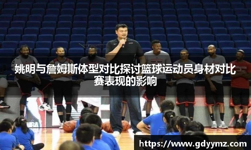 姚明与詹姆斯体型对比探讨篮球运动员身材对比赛表现的影响