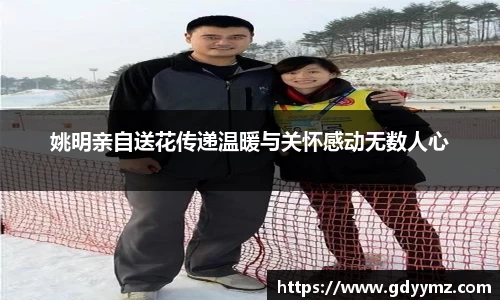 姚明亲自送花传递温暖与关怀感动无数人心