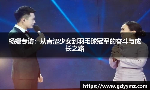 杨娜专访：从青涩少女到羽毛球冠军的奋斗与成长之路