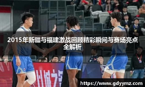 2015年新疆与福建激战回顾精彩瞬间与赛场亮点全解析