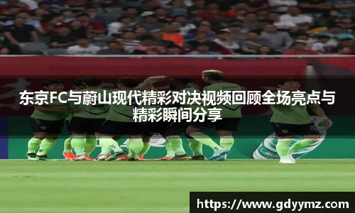 东京FC与蔚山现代精彩对决视频回顾全场亮点与精彩瞬间分享