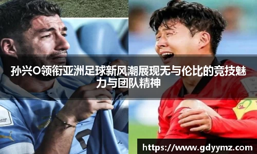 孙兴O领衔亚洲足球新风潮展现无与伦比的竞技魅力与团队精神