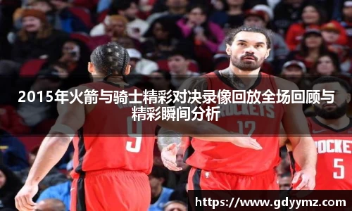 2015年火箭与骑士精彩对决录像回放全场回顾与精彩瞬间分析