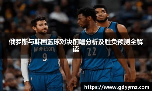 俄罗斯与韩国篮球对决前瞻分析及胜负预测全解读