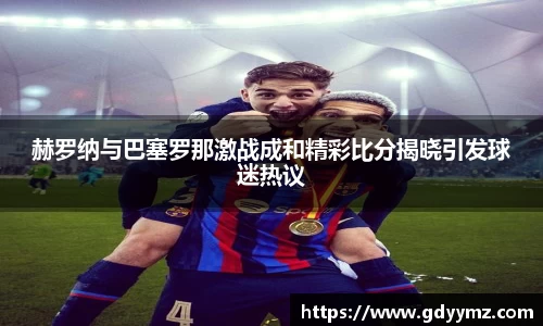 赫罗纳与巴塞罗那激战成和精彩比分揭晓引发球迷热议