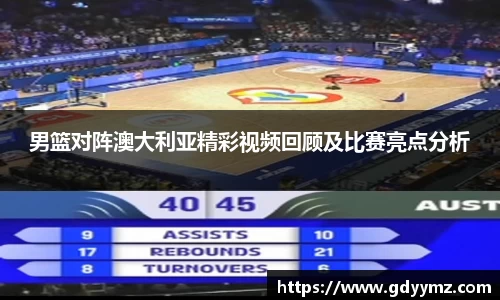 男篮对阵澳大利亚精彩视频回顾及比赛亮点分析