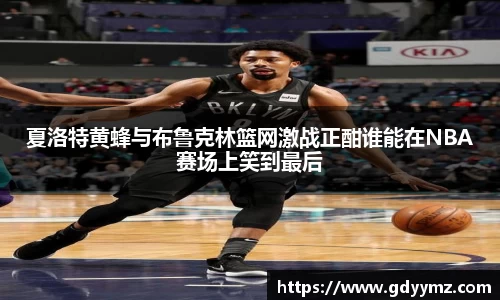 夏洛特黄蜂与布鲁克林篮网激战正酣谁能在NBA赛场上笑到最后
