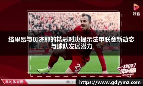 络里昂与贝济耶的精彩对决揭示法甲联赛新动态与球队发展潜力