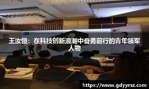 王汝恒：在科技创新浪潮中奋勇前行的青年领军人物