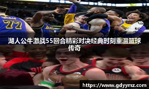 湖人公牛激战55回合精彩对决经典时刻重温篮球传奇
