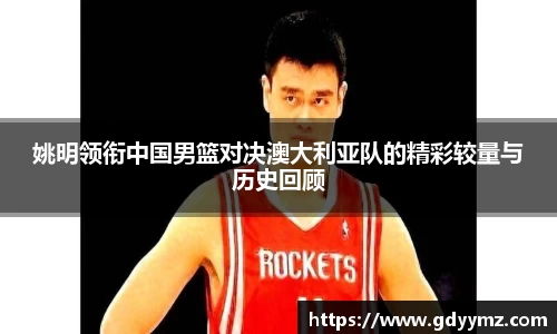 姚明领衔中国男篮对决澳大利亚队的精彩较量与历史回顾
