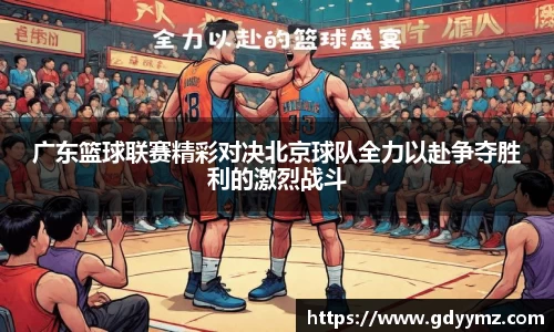 广东篮球联赛精彩对决北京球队全力以赴争夺胜利的激烈战斗