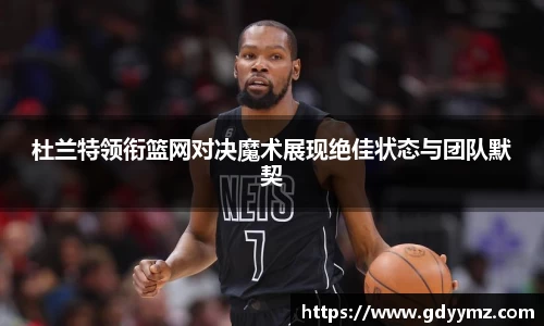 杜兰特领衔篮网对决魔术展现绝佳状态与团队默契