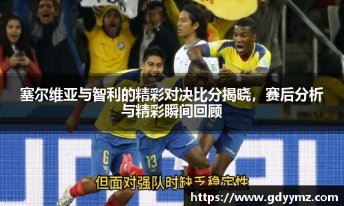 塞尔维亚与智利的精彩对决比分揭晓，赛后分析与精彩瞬间回顾