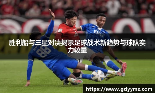 胜利船与三星对决揭示足球战术新趋势与球队实力较量