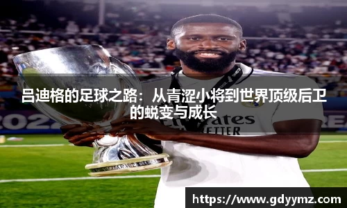 吕迪格的足球之路：从青涩小将到世界顶级后卫的蜕变与成长