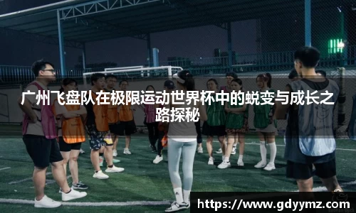 广州飞盘队在极限运动世界杯中的蜕变与成长之路探秘