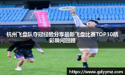 杭州飞盘队夺冠经验分享最新飞盘比赛TOP10精彩瞬间回顾
