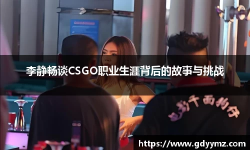 李静畅谈CSGO职业生涯背后的故事与挑战