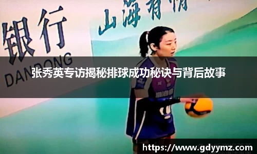 张秀英专访揭秘排球成功秘诀与背后故事